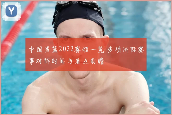 中国男篮2022赛程一览 多项洲际赛事对阵时间与看点前瞻