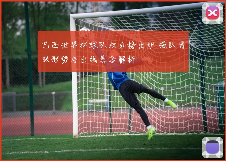 巴西世界杯球队积分榜出炉 强队晋级形势与出线悬念解析