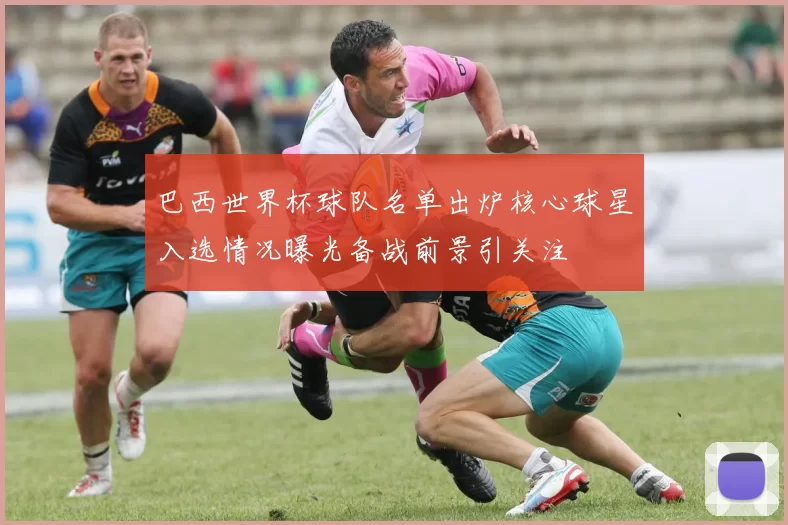 巴西世界杯球队名单出炉核心球星入选情况曝光备战前景引关注