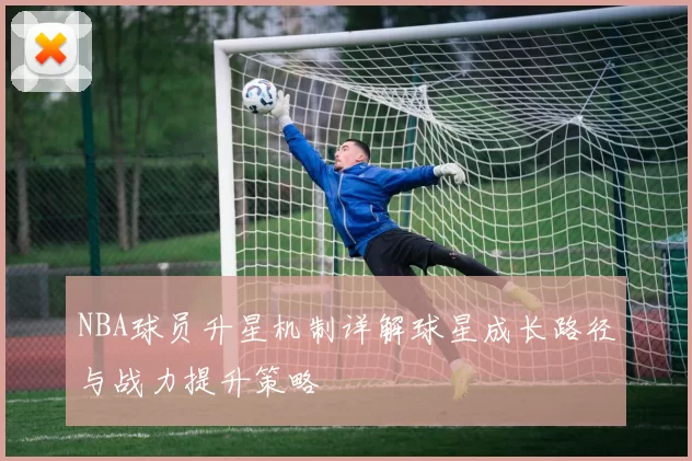 NBA球员升星机制详解球星成长路径与战力提升策略