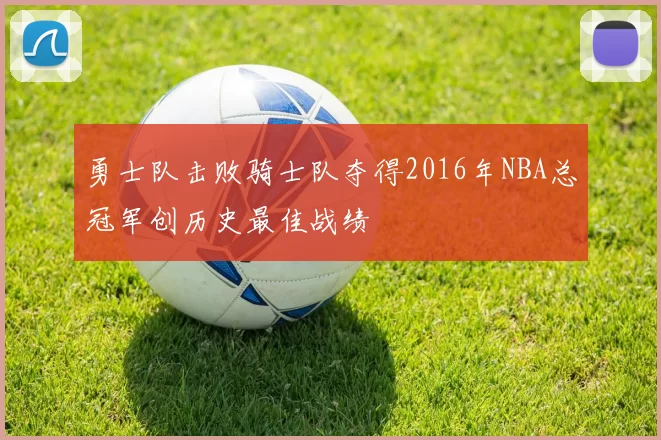 勇士队击败骑士队夺得2016年NBA总冠军创历史最佳战绩