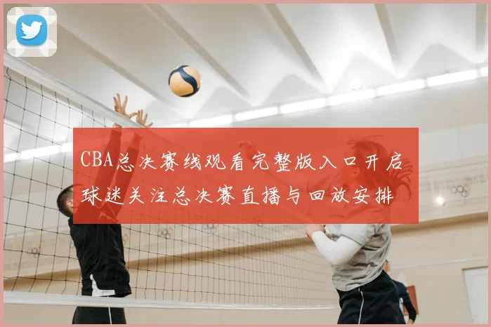 CBA总决赛线观看完整版入口开启 球迷关注总决赛直播与回放安排