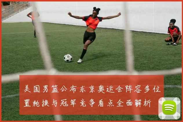 美国男篮公布东京奥运会阵容多位置轮换与冠军竞争看点全面解析