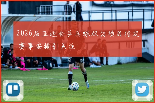 2026届亚运会乒乓球双打项目待定 赛事安排引关注